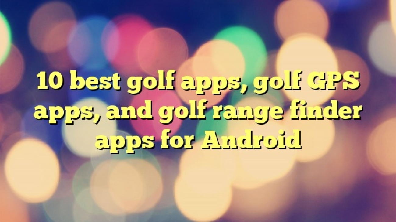 10 best golf apps, golf GPS apps, and golf range finder apps for Android