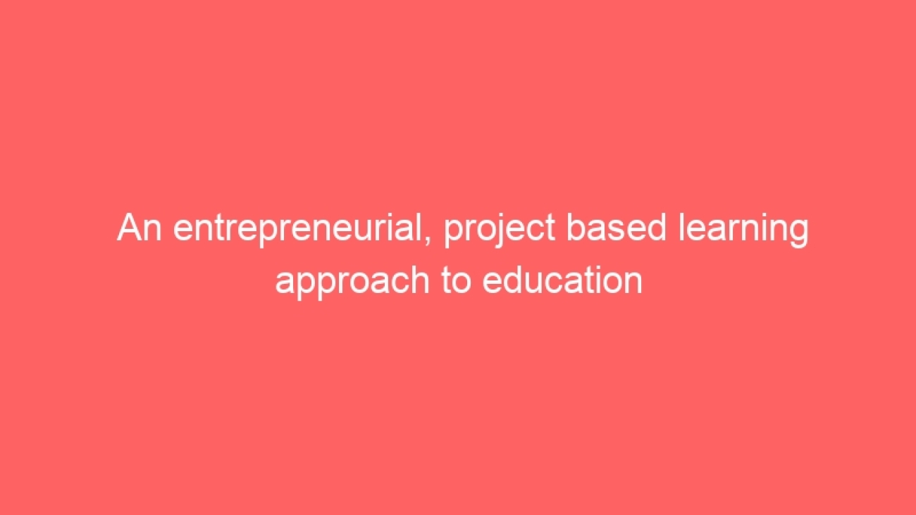 An entrepreneurial, project based learning approach to education