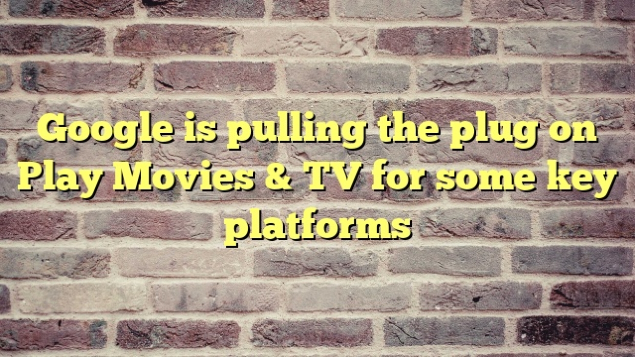 Google is pulling the plug on Play Movies & TV for some key platforms