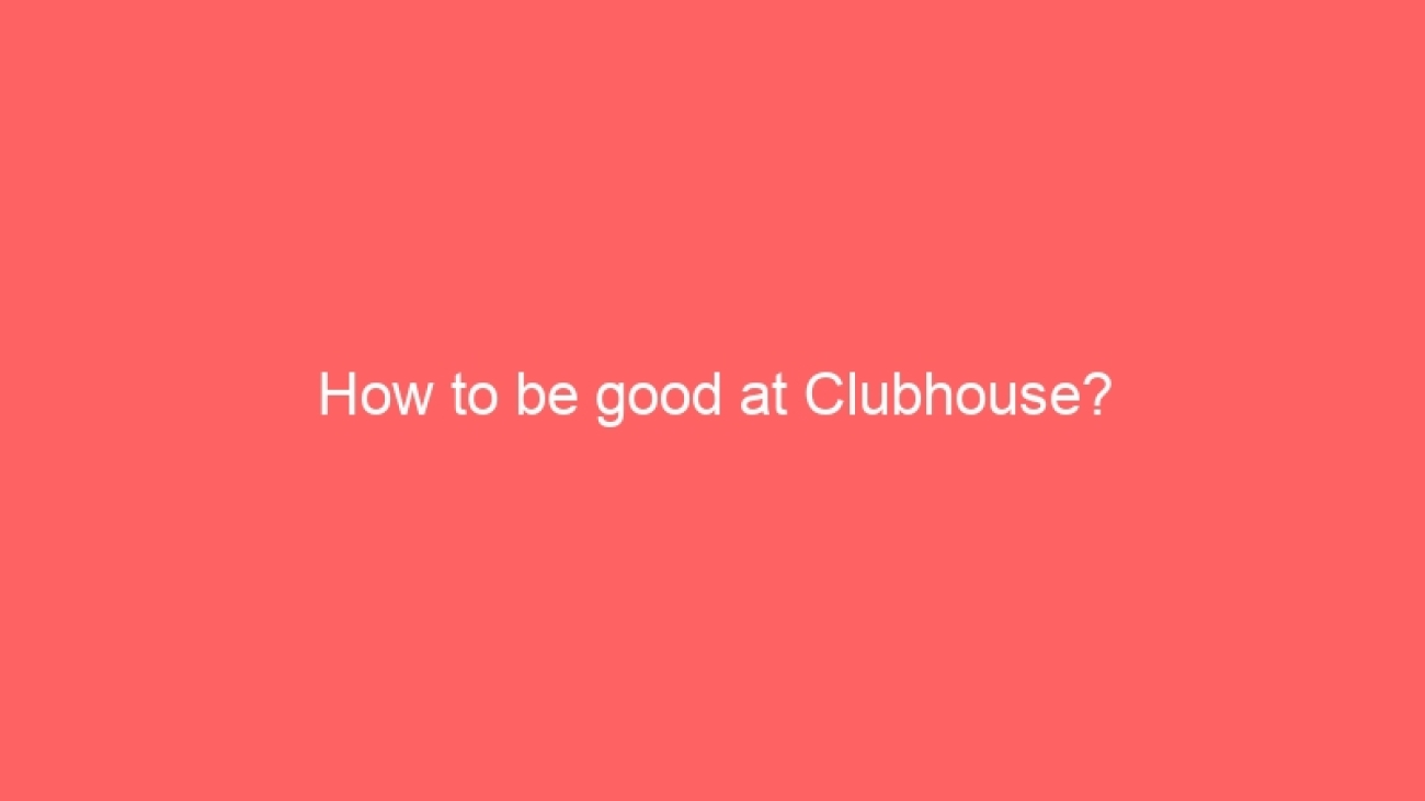 How to be good at Clubhouse?