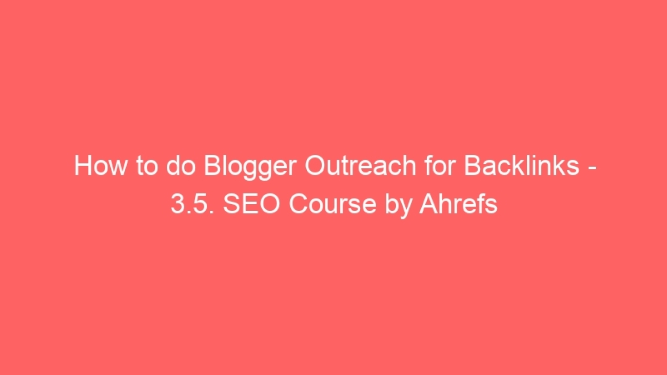 How to do Blogger Outreach for Backlinks - 3.5. SEO Course by Ahrefs