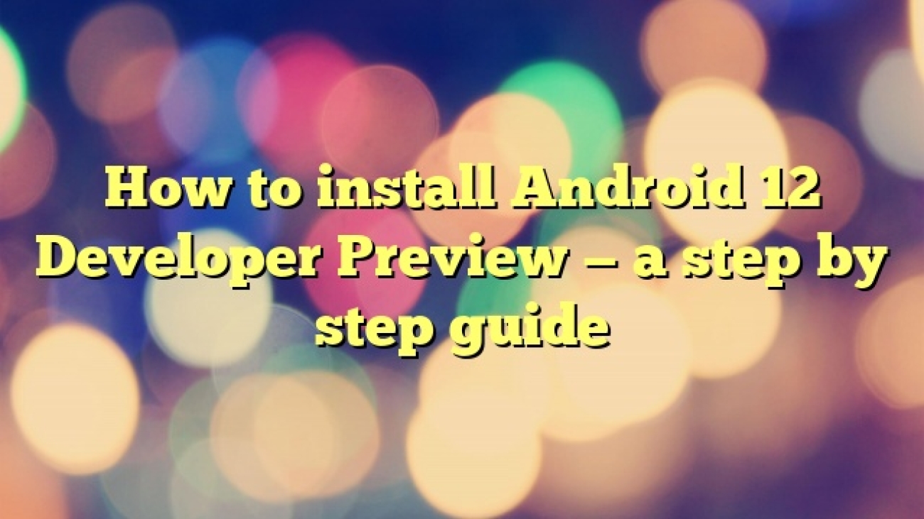 How to install Android 12 Developer Preview — a step by step guide