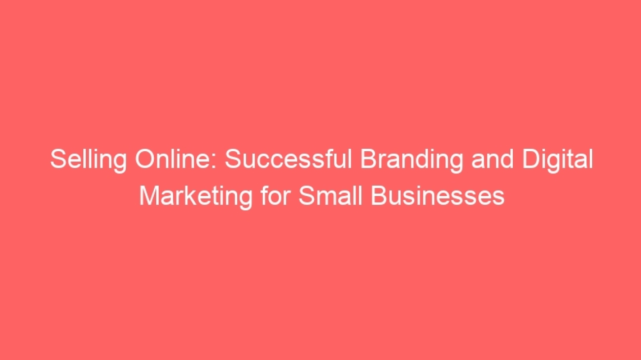 Selling Online: Successful Branding and Digital Marketing for Small Businesses
