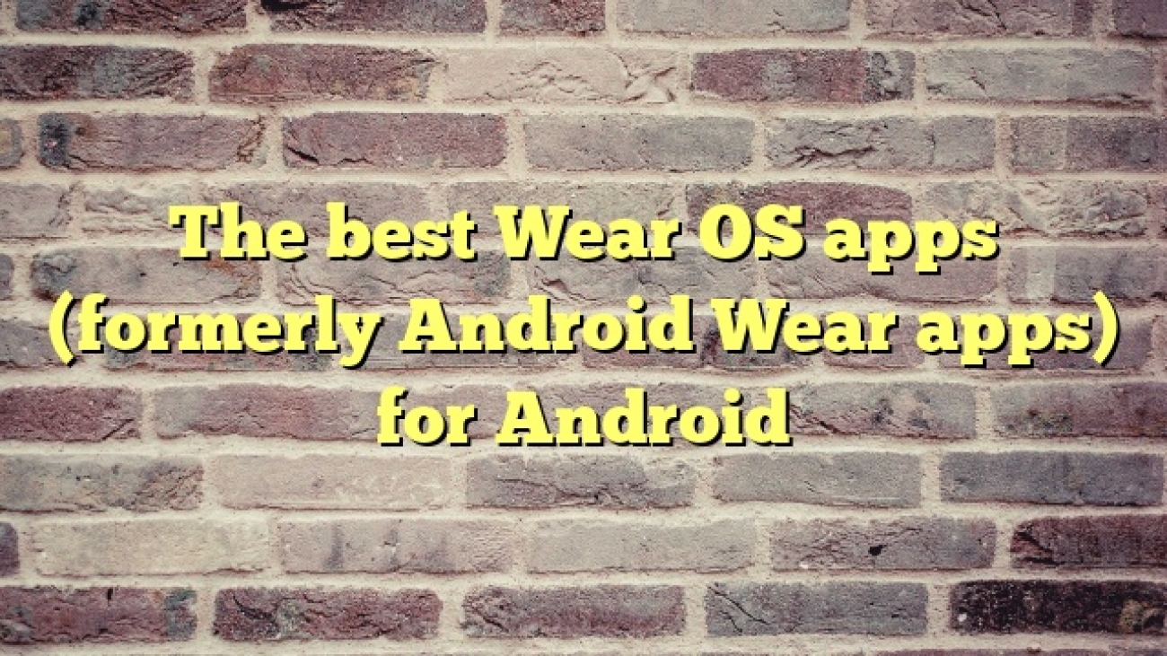 The best Wear OS apps (formerly Android Wear apps) for Android