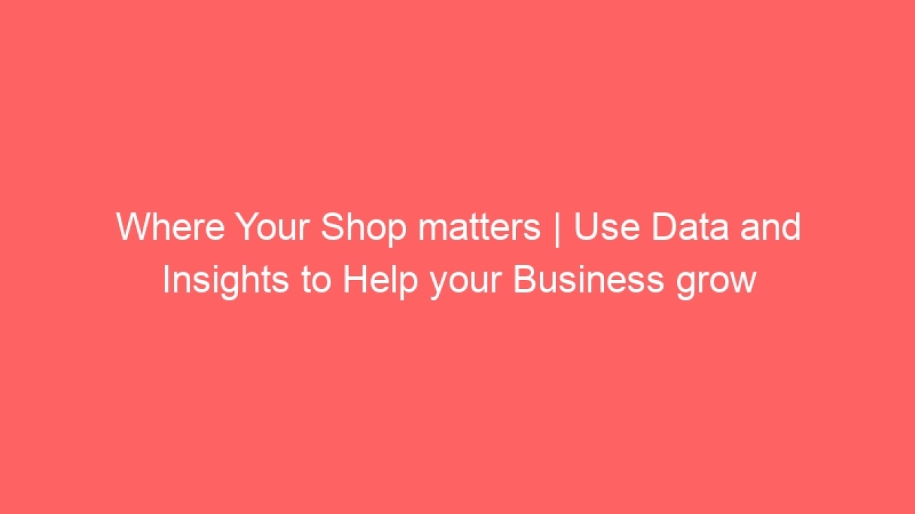 Where Your Shop matters | Use Data and Insights to Help your Business grow