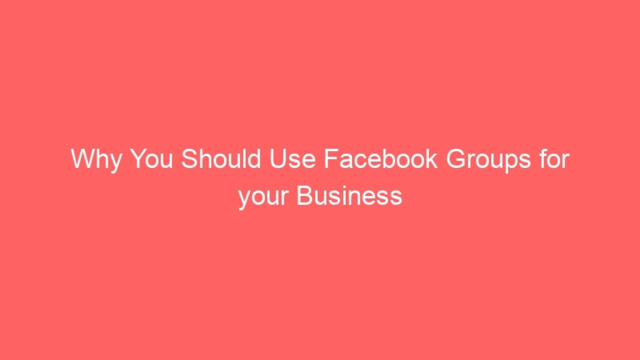 Why You Should Use Facebook Groups for your Business